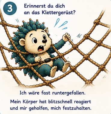 Erinnerst du dich an das Klettergerüst? Ich wäre fast runtergefallen. Mein Körper hat blitzschnell reagiert und mir geholfen, mich festzuhalten..